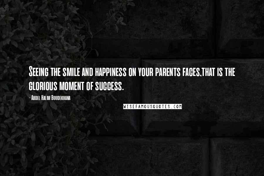 Abdel Halim Boudekhana Quotes: Seeing the smile and happiness on your parents faces,that is the glorious moment of success.