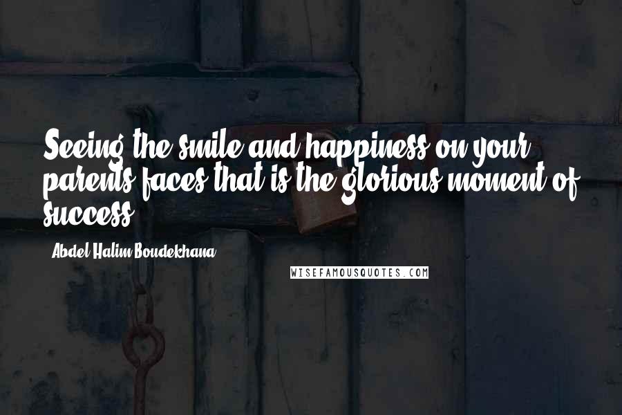 Abdel Halim Boudekhana Quotes: Seeing the smile and happiness on your parents faces,that is the glorious moment of success.