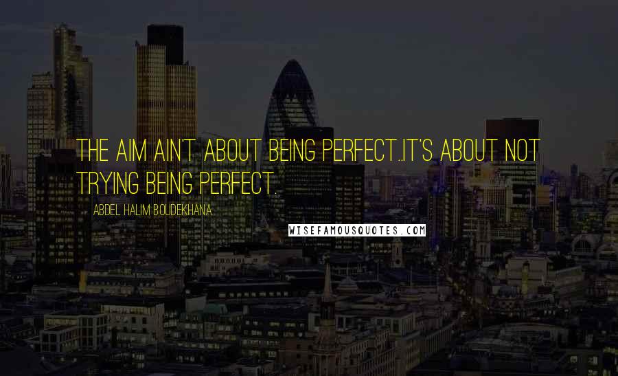 Abdel Halim Boudekhana Quotes: The Aim ain't about being perfect..It's about not trying being perfect.