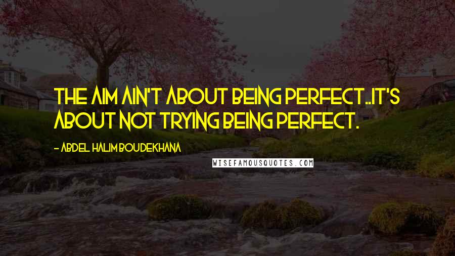 Abdel Halim Boudekhana Quotes: The Aim ain't about being perfect..It's about not trying being perfect.