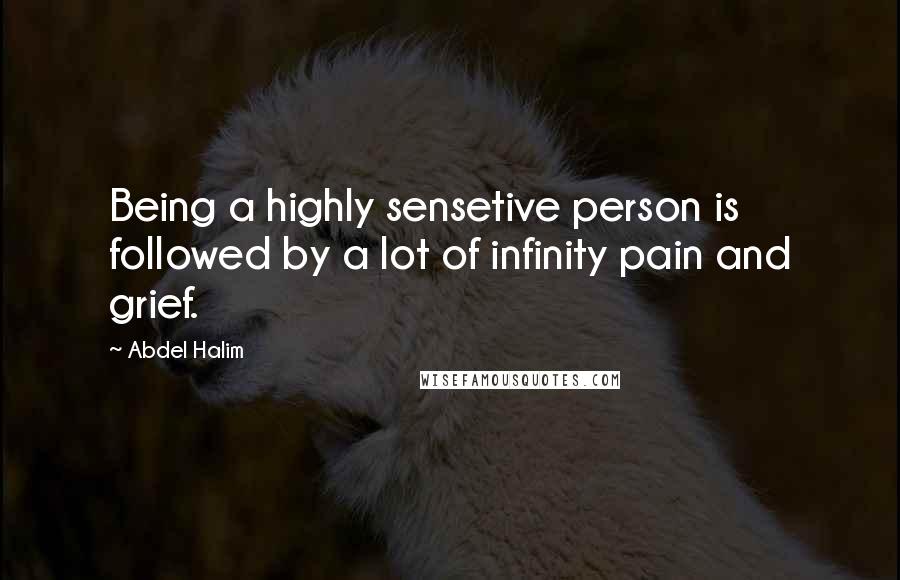 Abdel Halim Quotes: Being a highly sensetive person is followed by a lot of infinity pain and grief.