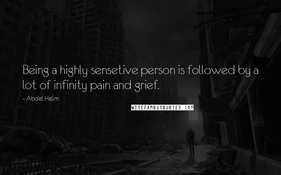 Abdel Halim Quotes: Being a highly sensetive person is followed by a lot of infinity pain and grief.