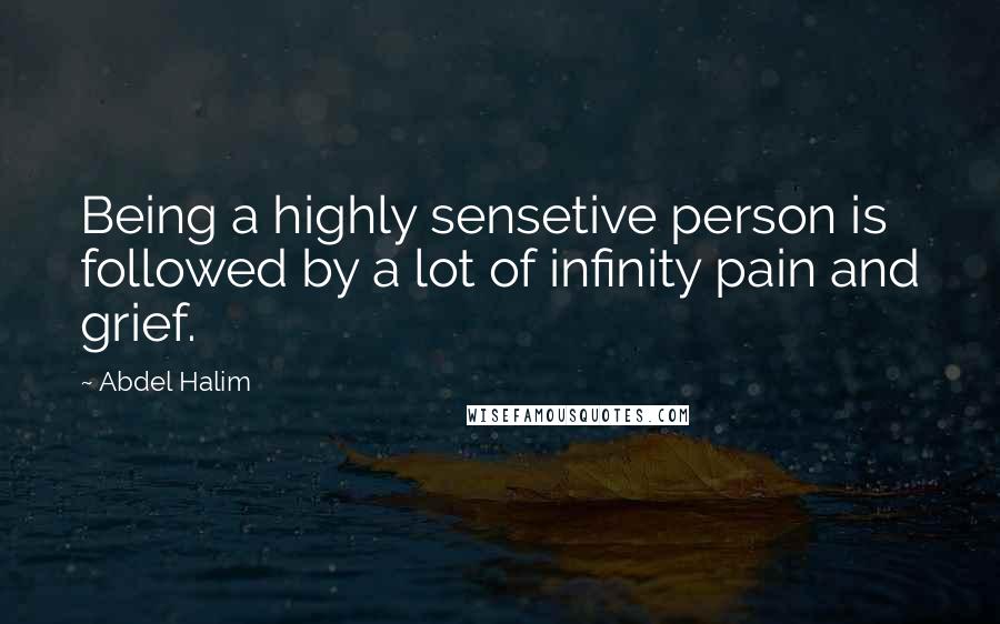 Abdel Halim Quotes: Being a highly sensetive person is followed by a lot of infinity pain and grief.
