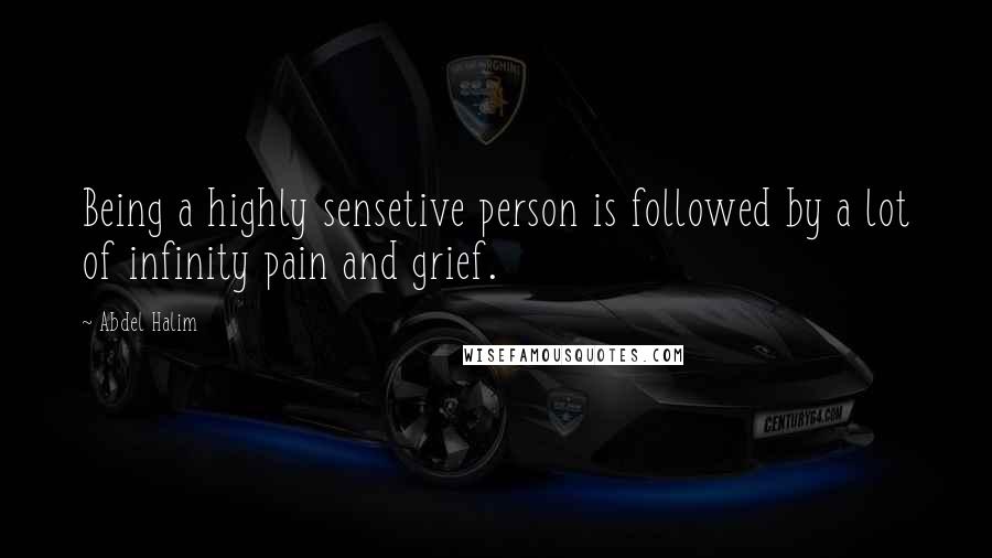 Abdel Halim Quotes: Being a highly sensetive person is followed by a lot of infinity pain and grief.