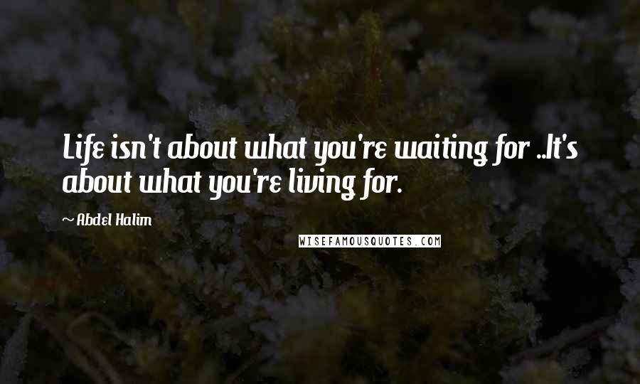 Abdel Halim Quotes: Life isn't about what you're waiting for ..It's about what you're living for.