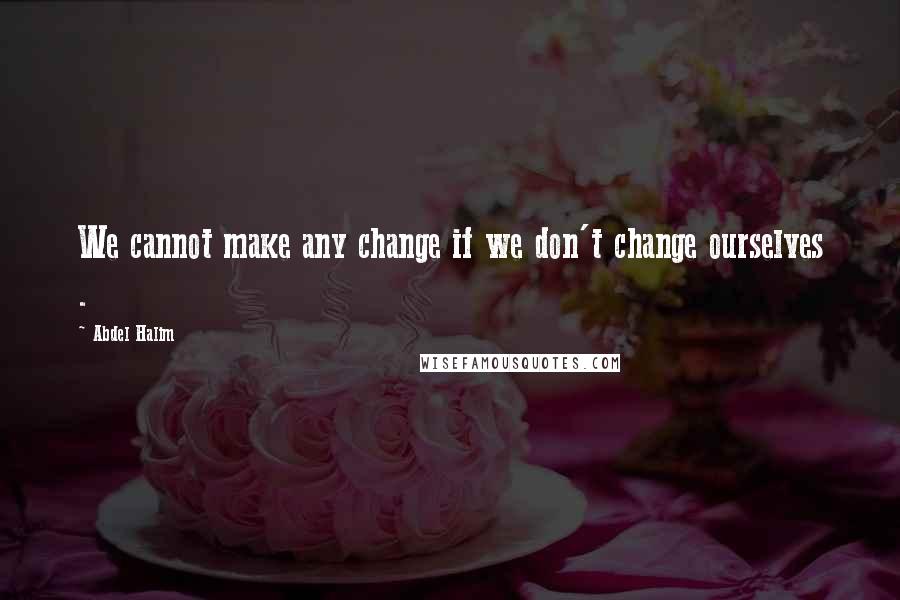 Abdel Halim Quotes: We cannot make any change if we don't change ourselves .
