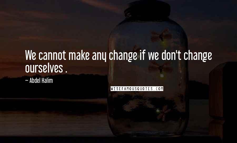 Abdel Halim Quotes: We cannot make any change if we don't change ourselves .