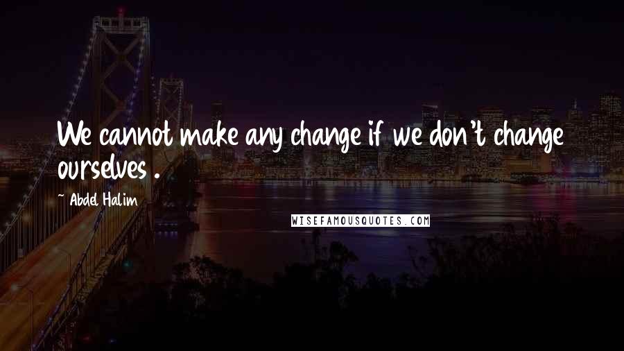 Abdel Halim Quotes: We cannot make any change if we don't change ourselves .