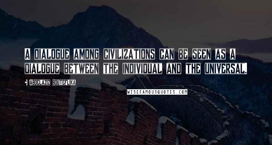 Abdelaziz Bouteflika Quotes: A dialogue among civilizations can be seen as a dialogue between the individual and the universal.