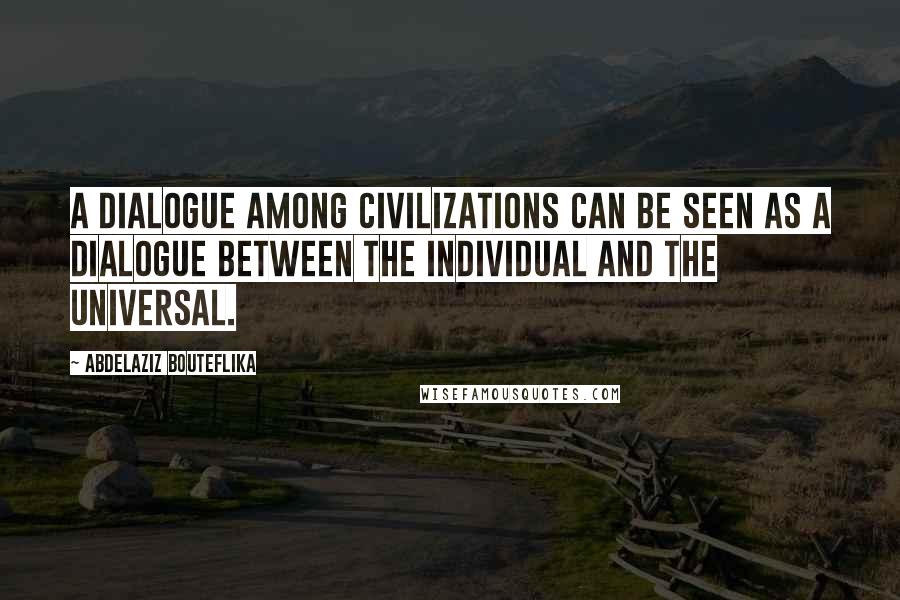 Abdelaziz Bouteflika Quotes: A dialogue among civilizations can be seen as a dialogue between the individual and the universal.