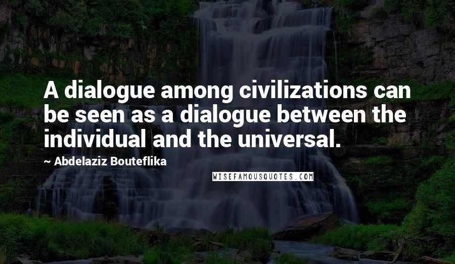 Abdelaziz Bouteflika Quotes: A dialogue among civilizations can be seen as a dialogue between the individual and the universal.