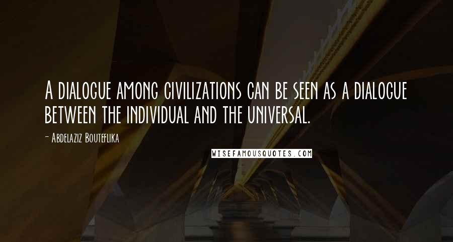 Abdelaziz Bouteflika Quotes: A dialogue among civilizations can be seen as a dialogue between the individual and the universal.