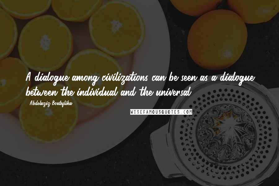 Abdelaziz Bouteflika Quotes: A dialogue among civilizations can be seen as a dialogue between the individual and the universal.