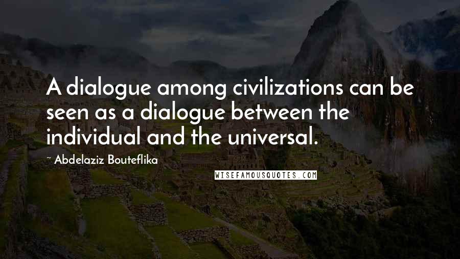 Abdelaziz Bouteflika Quotes: A dialogue among civilizations can be seen as a dialogue between the individual and the universal.