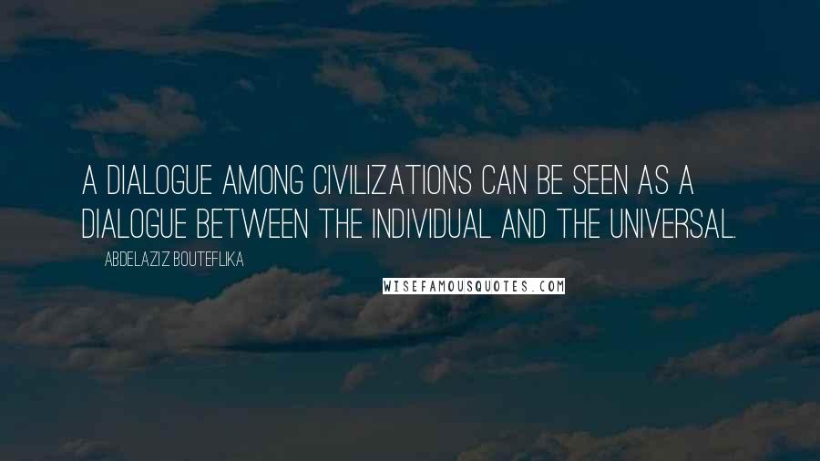 Abdelaziz Bouteflika Quotes: A dialogue among civilizations can be seen as a dialogue between the individual and the universal.