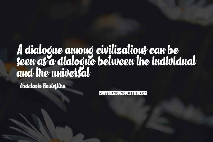 Abdelaziz Bouteflika Quotes: A dialogue among civilizations can be seen as a dialogue between the individual and the universal.