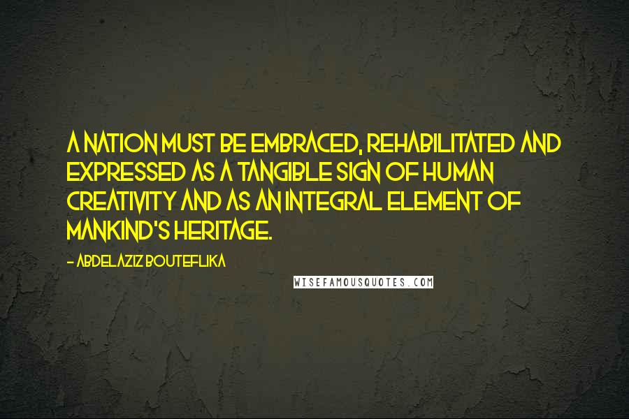 Abdelaziz Bouteflika Quotes: A nation must be embraced, rehabilitated and expressed as a tangible sign of human creativity and as an integral element of mankind's heritage.