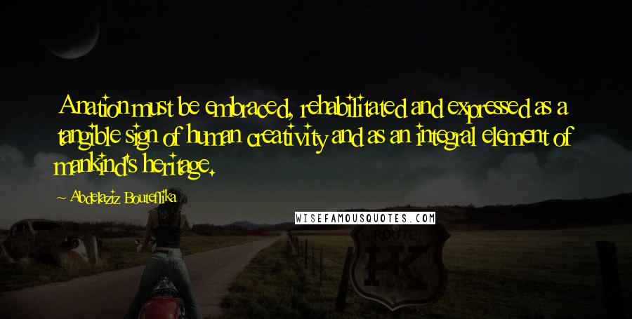 Abdelaziz Bouteflika Quotes: A nation must be embraced, rehabilitated and expressed as a tangible sign of human creativity and as an integral element of mankind's heritage.