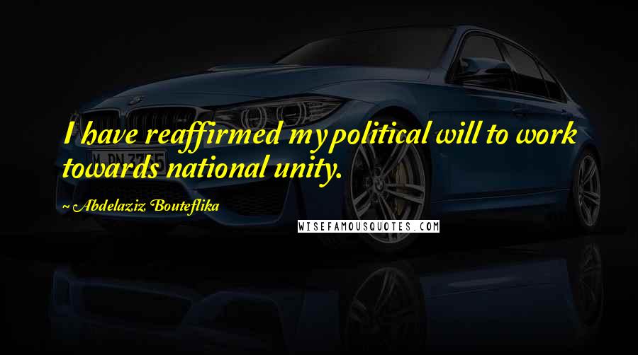 Abdelaziz Bouteflika Quotes: I have reaffirmed my political will to work towards national unity.