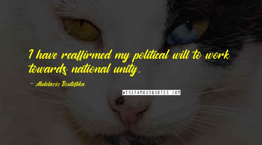 Abdelaziz Bouteflika Quotes: I have reaffirmed my political will to work towards national unity.