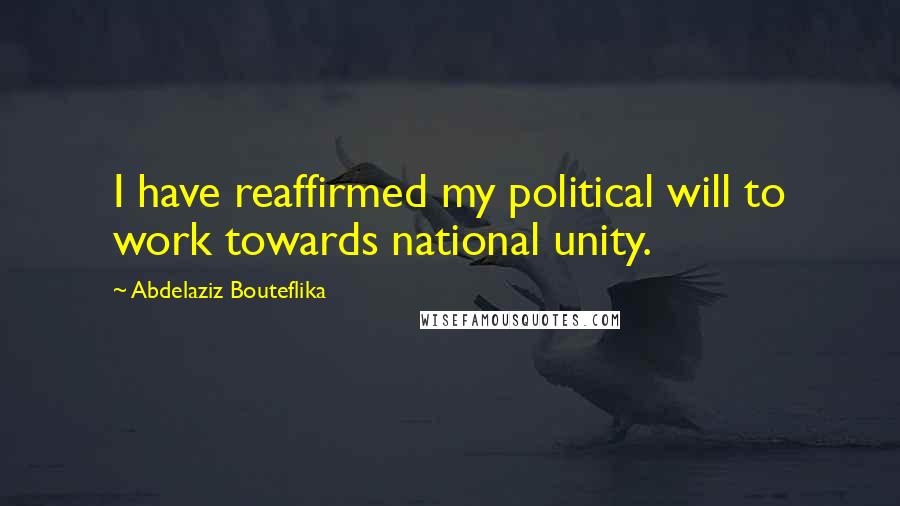 Abdelaziz Bouteflika Quotes: I have reaffirmed my political will to work towards national unity.