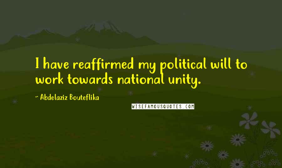 Abdelaziz Bouteflika Quotes: I have reaffirmed my political will to work towards national unity.