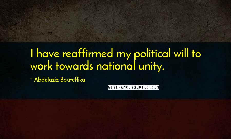 Abdelaziz Bouteflika Quotes: I have reaffirmed my political will to work towards national unity.