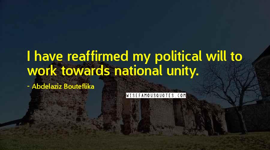 Abdelaziz Bouteflika Quotes: I have reaffirmed my political will to work towards national unity.