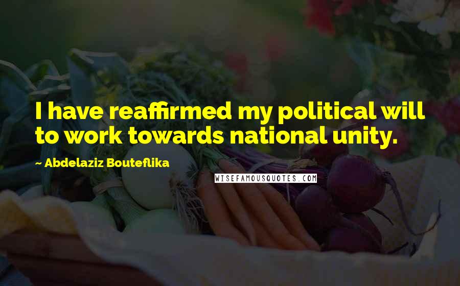 Abdelaziz Bouteflika Quotes: I have reaffirmed my political will to work towards national unity.