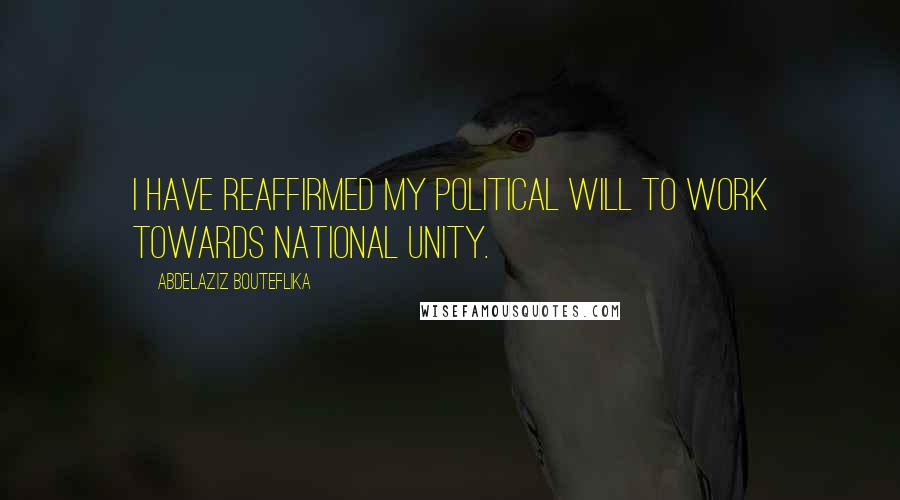 Abdelaziz Bouteflika Quotes: I have reaffirmed my political will to work towards national unity.