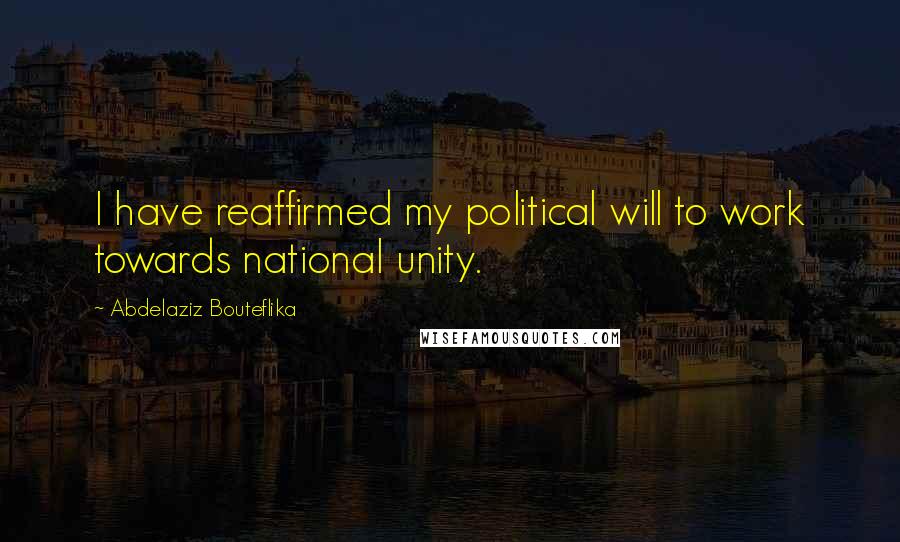 Abdelaziz Bouteflika Quotes: I have reaffirmed my political will to work towards national unity.