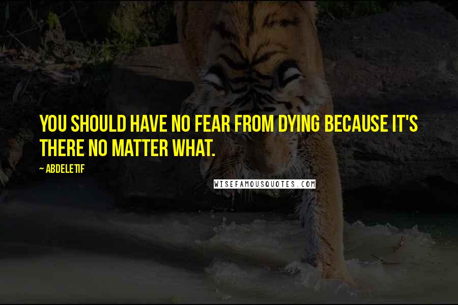 Abdeletif Quotes: You should have no fear from dying because it's there no matter what.