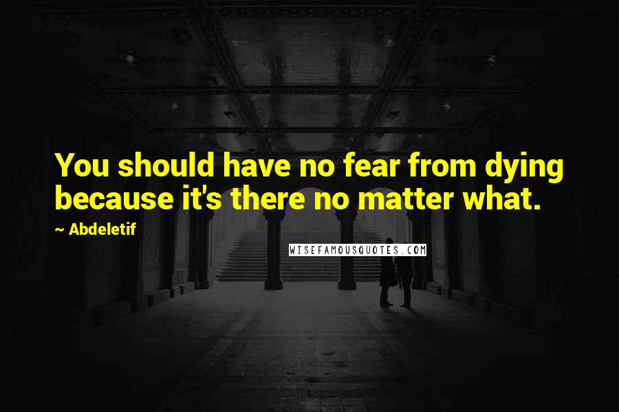 Abdeletif Quotes: You should have no fear from dying because it's there no matter what.