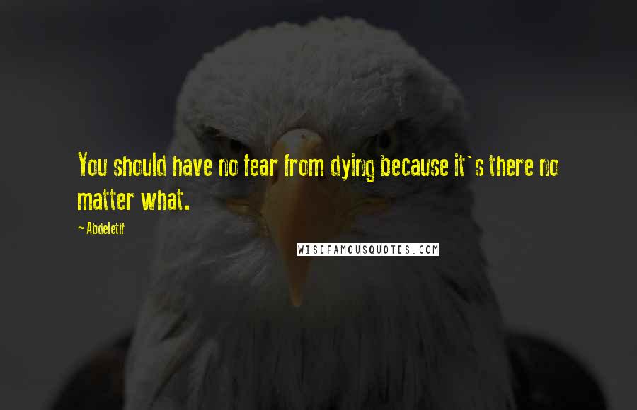 Abdeletif Quotes: You should have no fear from dying because it's there no matter what.