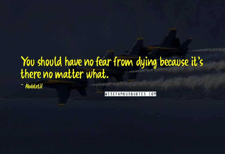 Abdeletif Quotes: You should have no fear from dying because it's there no matter what.