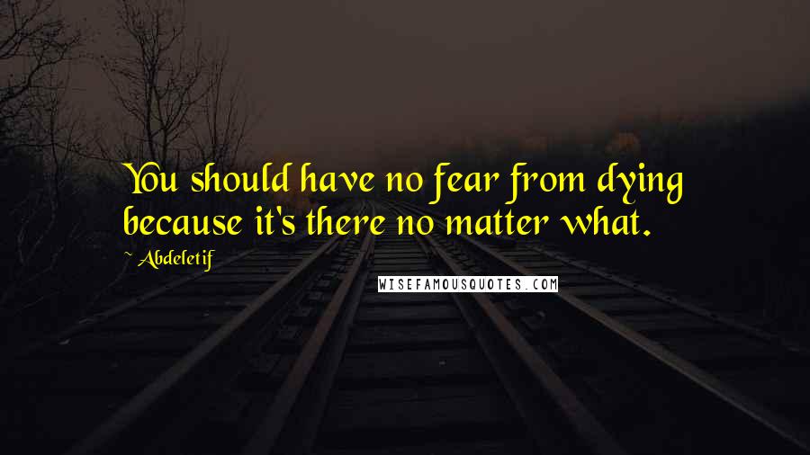 Abdeletif Quotes: You should have no fear from dying because it's there no matter what.