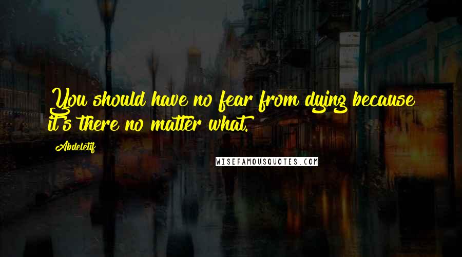 Abdeletif Quotes: You should have no fear from dying because it's there no matter what.