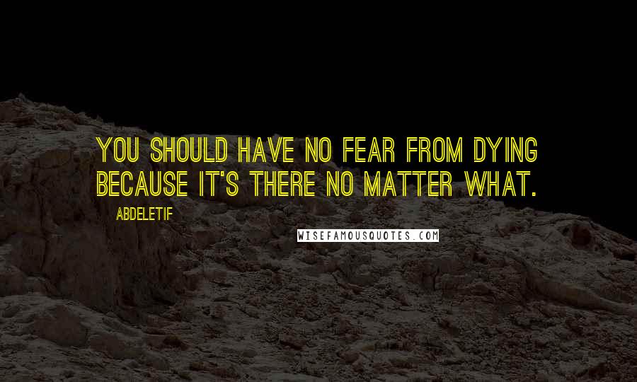 Abdeletif Quotes: You should have no fear from dying because it's there no matter what.