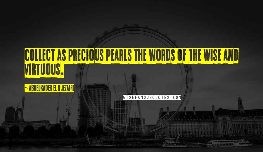 Abdelkader El Djezairi Quotes: Collect as precious pearls the words of the wise and virtuous.