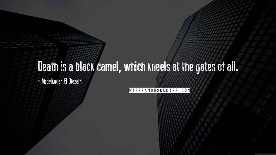 Abdelkader El Djezairi Quotes: Death is a black camel, which kneels at the gates of all.