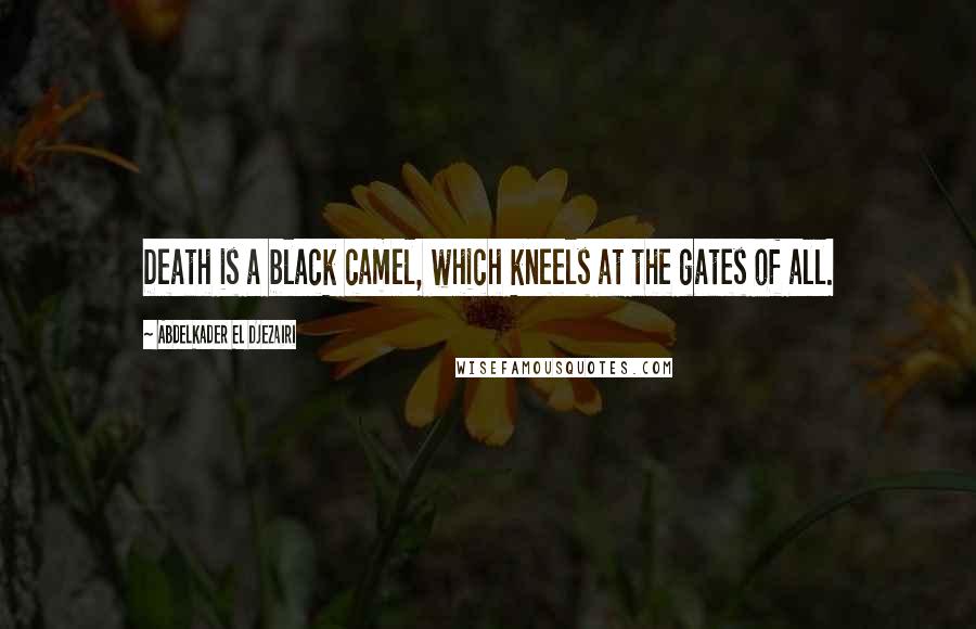 Abdelkader El Djezairi Quotes: Death is a black camel, which kneels at the gates of all.