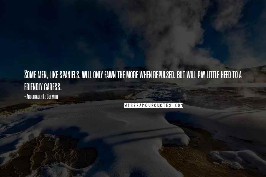 Abdelkader El Djezairi Quotes: Some men, like spaniels, will only fawn the more when repulsed, but will pay little heed to a friendly caress.