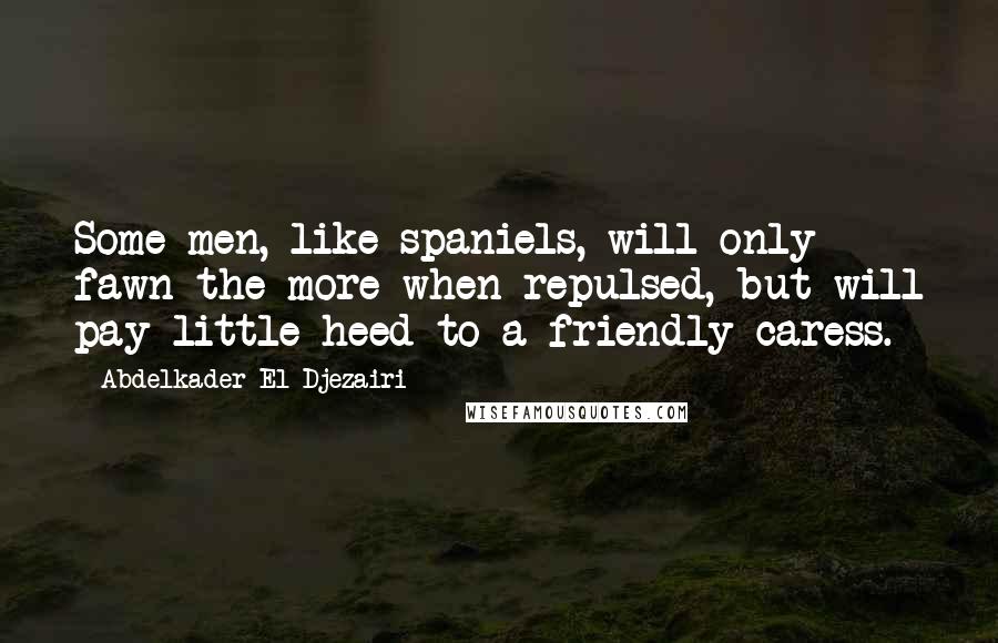 Abdelkader El Djezairi Quotes: Some men, like spaniels, will only fawn the more when repulsed, but will pay little heed to a friendly caress.