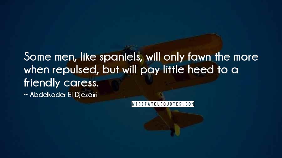 Abdelkader El Djezairi Quotes: Some men, like spaniels, will only fawn the more when repulsed, but will pay little heed to a friendly caress.