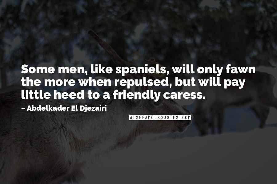 Abdelkader El Djezairi Quotes: Some men, like spaniels, will only fawn the more when repulsed, but will pay little heed to a friendly caress.