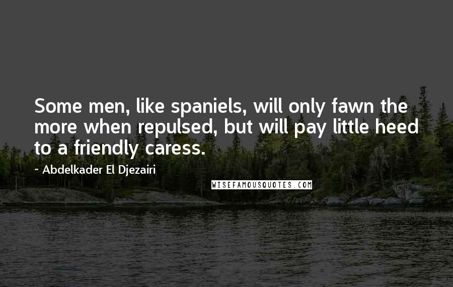 Abdelkader El Djezairi Quotes: Some men, like spaniels, will only fawn the more when repulsed, but will pay little heed to a friendly caress.