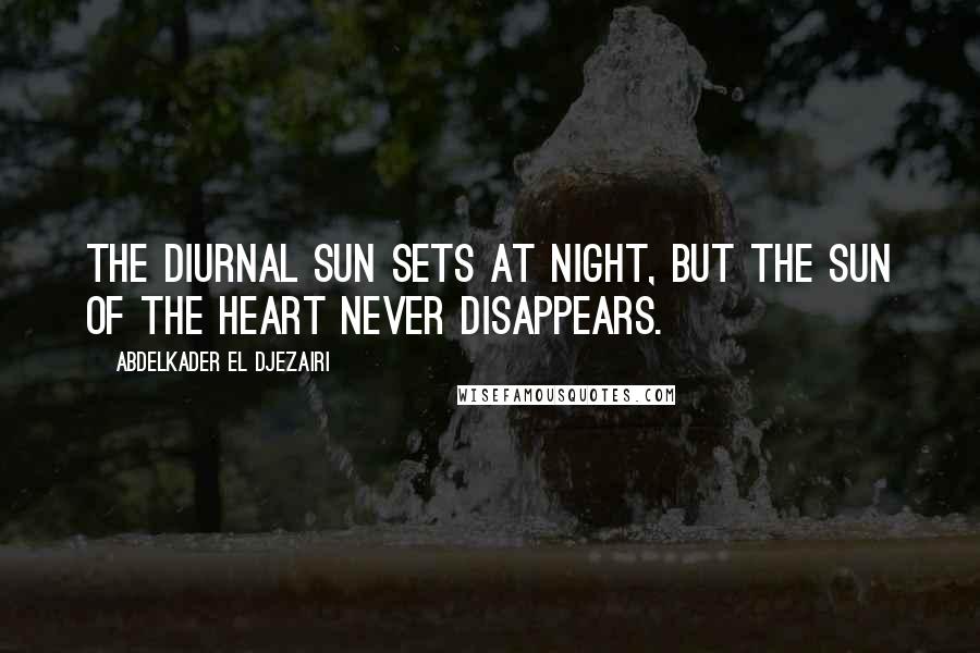 Abdelkader El Djezairi Quotes: The diurnal sun sets at night, but the sun of the heart never disappears.