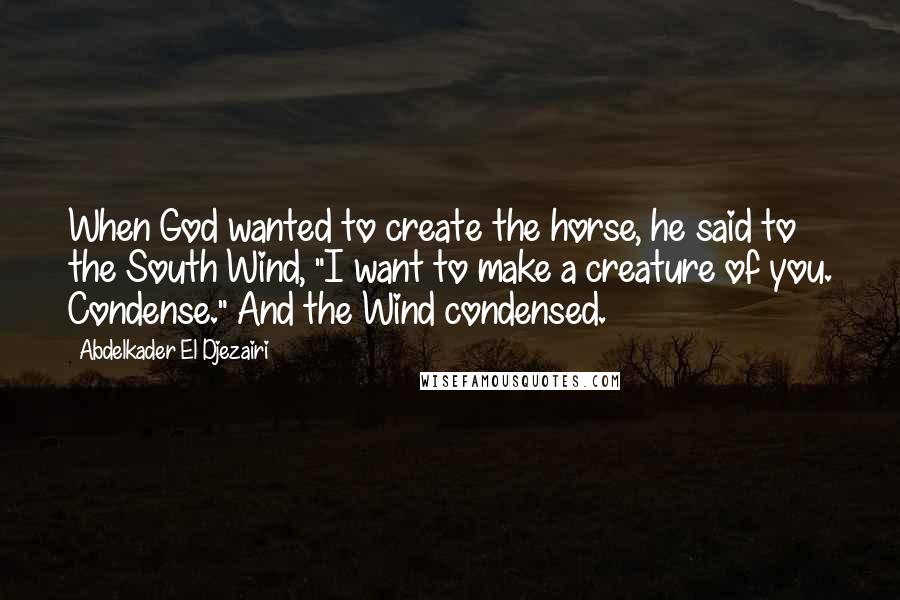 Abdelkader El Djezairi Quotes: When God wanted to create the horse, he said to the South Wind, "I want to make a creature of you. Condense." And the Wind condensed.