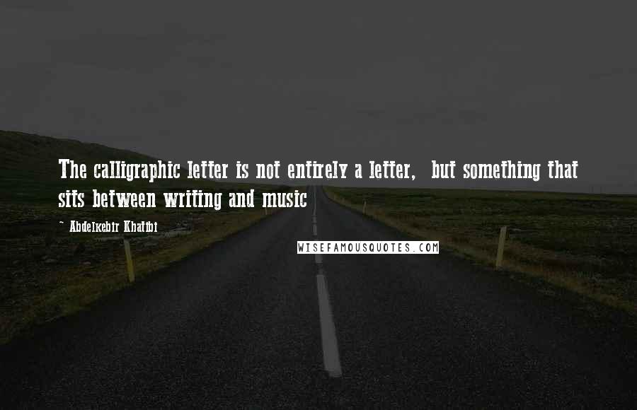 Abdelkebir Khatibi Quotes: The calligraphic letter is not entirely a letter, but something that sits between writing and music