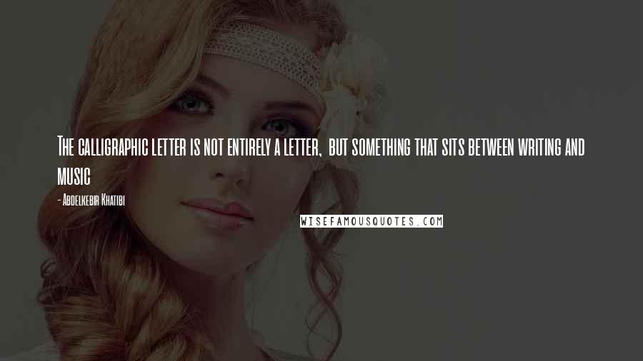 Abdelkebir Khatibi Quotes: The calligraphic letter is not entirely a letter, but something that sits between writing and music